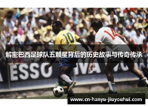解密巴西足球队五颗星背后的历史故事与传奇传承