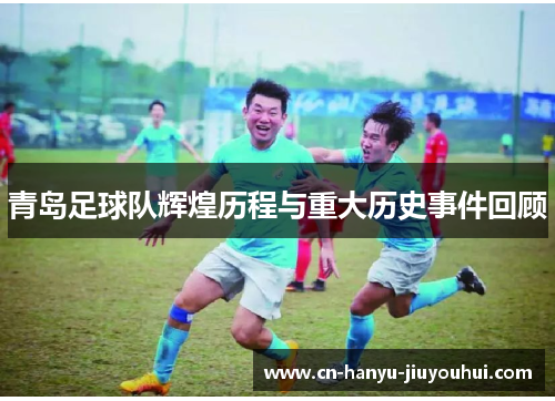 青岛足球队辉煌历程与重大历史事件回顾