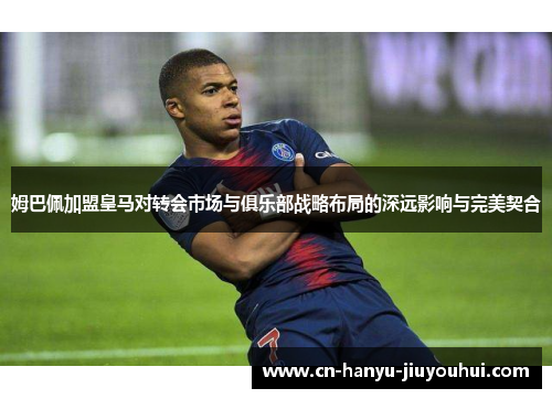 姆巴佩加盟皇马对转会市场与俱乐部战略布局的深远影响与完美契合