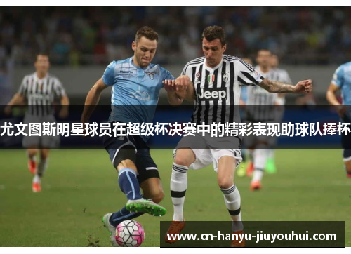 尤文图斯明星球员在超级杯决赛中的精彩表现助球队捧杯