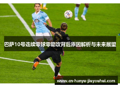 巴萨10号连续零球零助攻背后原因解析与未来展望