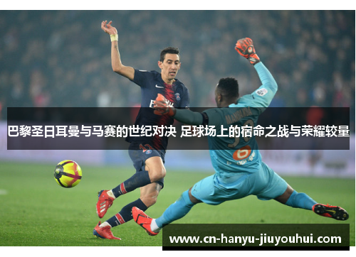 巴黎圣日耳曼与马赛的世纪对决 足球场上的宿命之战与荣耀较量