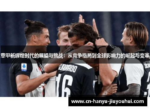 意甲新辉煌时代的展望与挑战：从竞争格局到全球影响力的崛起与变革