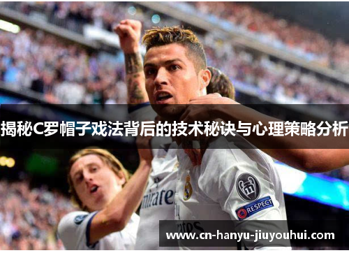 揭秘C罗帽子戏法背后的技术秘诀与心理策略分析