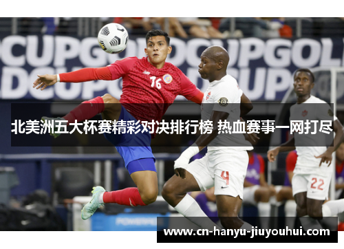 北美洲五大杯赛精彩对决排行榜 热血赛事一网打尽