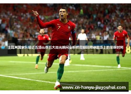 土耳其国家队最近五场比赛五大高光瞬间全解析震撼回顾绿茵场上的荣耀时刻