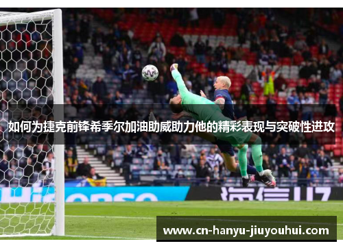 如何为捷克前锋希季尔加油助威助力他的精彩表现与突破性进攻