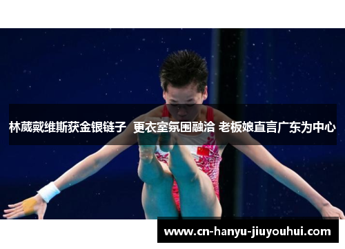 林葳戴维斯获金银链子  更衣室氛围融洽 老板娘直言广东为中心