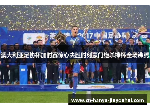 澳大利亚足协杯加时赛惊心决胜时刻豪门绝杀捧杯全场沸腾