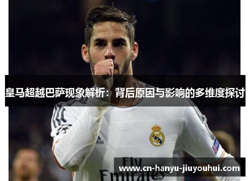 皇马超越巴萨现象解析：背后原因与影响的多维度探讨