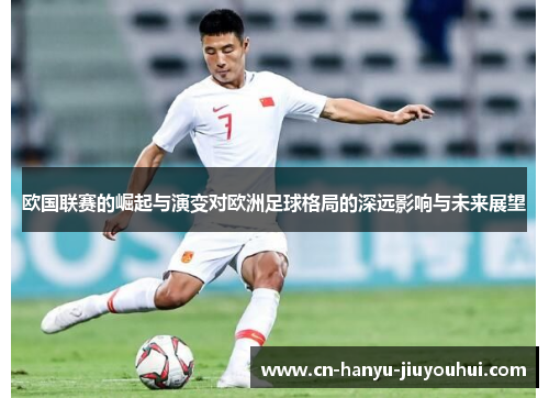 欧国联赛的崛起与演变对欧洲足球格局的深远影响与未来展望