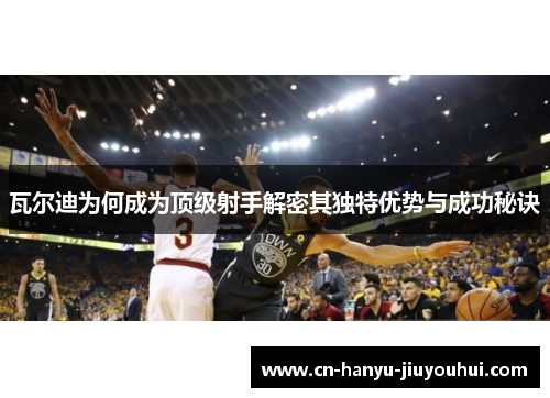 瓦尔迪为何成为顶级射手解密其独特优势与成功秘诀