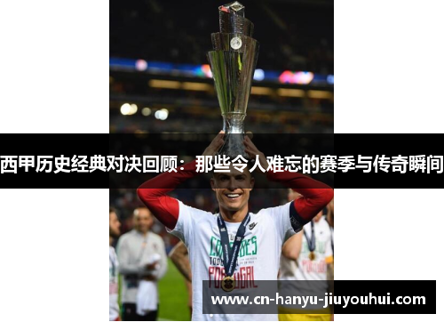 西甲历史经典对决回顾：那些令人难忘的赛季与传奇瞬间