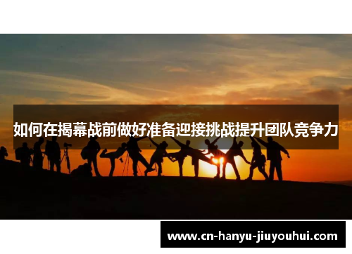 如何在揭幕战前做好准备迎接挑战提升团队竞争力