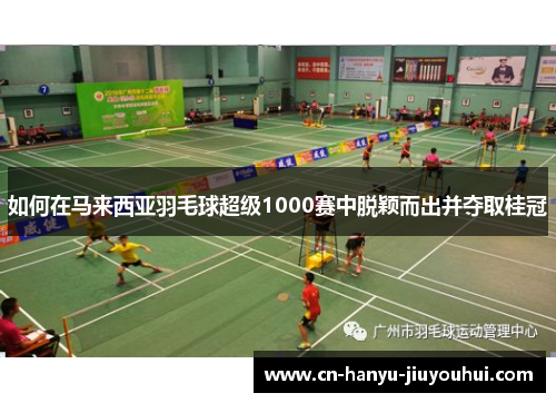 如何在马来西亚羽毛球超级1000赛中脱颖而出并夺取桂冠