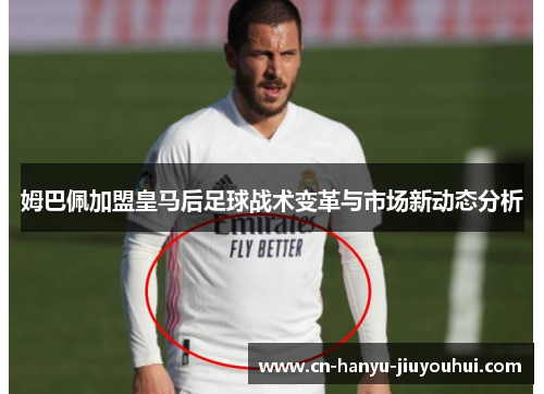 姆巴佩加盟皇马后足球战术变革与市场新动态分析
