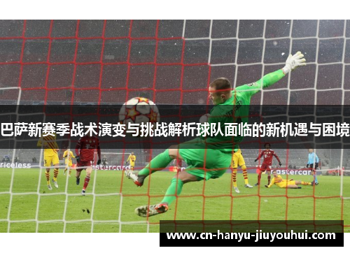 巴萨新赛季战术演变与挑战解析球队面临的新机遇与困境