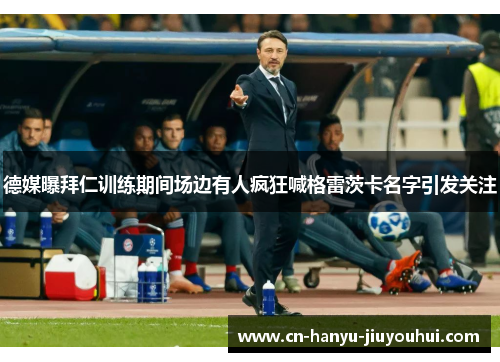 德媒曝拜仁训练期间场边有人疯狂喊格雷茨卡名字引发关注