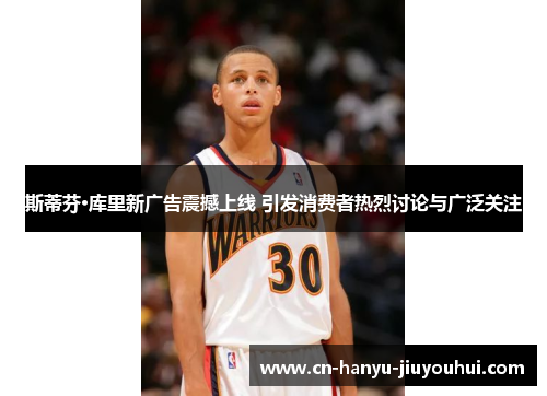 斯蒂芬·库里新广告震撼上线 引发消费者热烈讨论与广泛关注