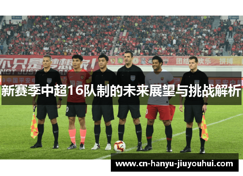 新赛季中超16队制的未来展望与挑战解析