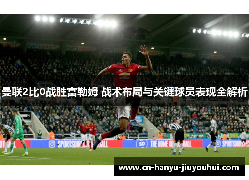 曼联2比0战胜富勒姆 战术布局与关键球员表现全解析