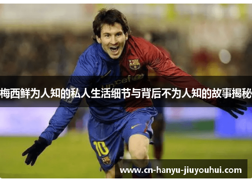 梅西鲜为人知的私人生活细节与背后不为人知的故事揭秘