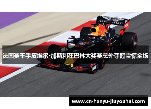 法国赛车手皮埃尔·加斯利在巴林大奖赛意外夺冠震惊全场