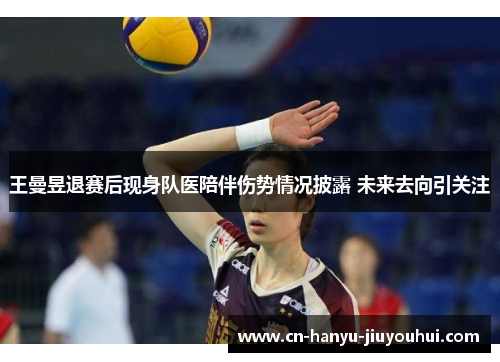 王曼昱退赛后现身队医陪伴伤势情况披露 未来去向引关注