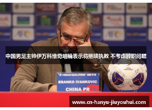 中国男足主帅伊万科维奇明确表示将继续执教 不考虑辞职问题