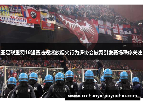 亚足联重罚18强赛违规燃放烟火行为多协会被罚引发赛场秩序关注