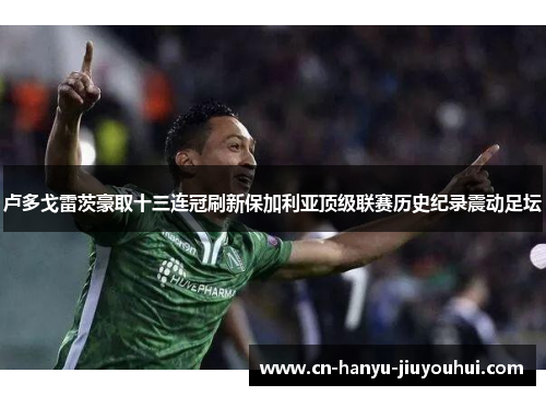 卢多戈雷茨豪取十三连冠刷新保加利亚顶级联赛历史纪录震动足坛