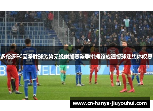 多伦多FC因净胜球劣势无缘附加赛整季拼搏终成遗憾球迷集体叹息