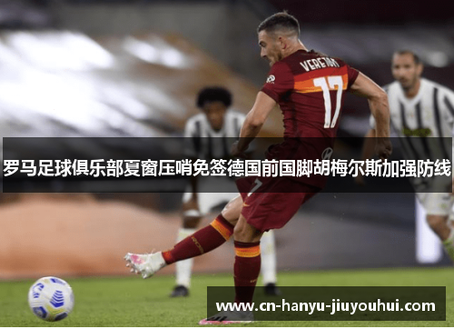 罗马足球俱乐部夏窗压哨免签德国前国脚胡梅尔斯加强防线